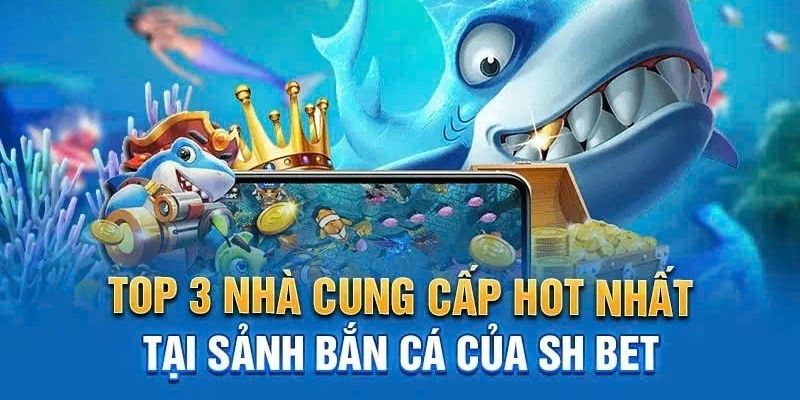 Top 3 nhà cung cấp game đẳng cấp nhất tại Bắn Cá SHBET